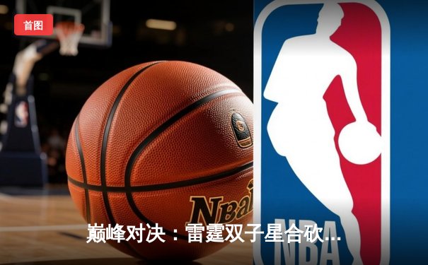 巅峰对决：雷霆双子星合砍72分加时险胜卫冕冠军，亚历山大绝命封盖锁定胜局