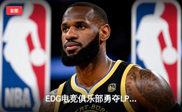 EDG电竞俱乐部勇夺LPL夏季赛冠军，3:2逆转RNG