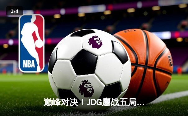 巅峰对决！JDG鏖战五局力克T1，369神级发挥助队问鼎MSI - 2