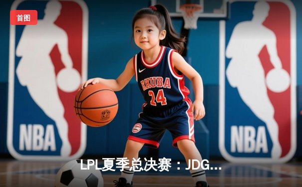 LPL夏季总决赛：JDG鏖战五局力克TES，369斩获FMVP成就三连冠王朝