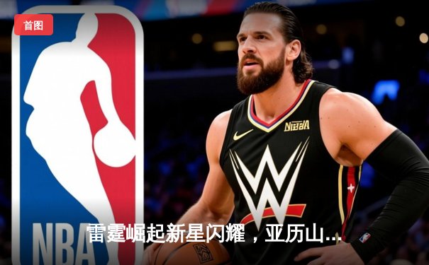 雷霆崛起新星闪耀，亚历山大40分率队加时险胜卫冕冠军