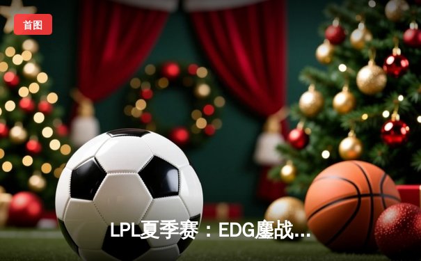 LPL夏季赛：EDG鏖战五局险胜TES，Jiejie关键抢龙助队挺进决赛