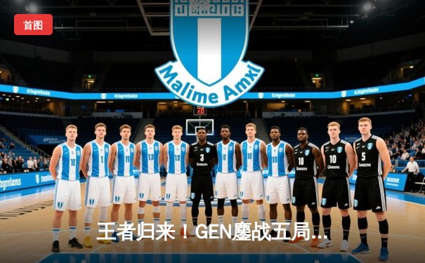 王者归来！GEN鏖战五局力克T1，成功卫冕2024LCK春季赛冠军