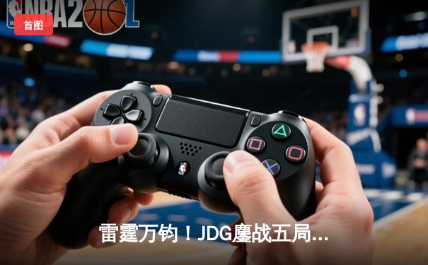 雷霆万钧！JDG鏖战五局力克BLG登顶德玛西亚杯，Yagao沙皇绝境翻盘定乾坤