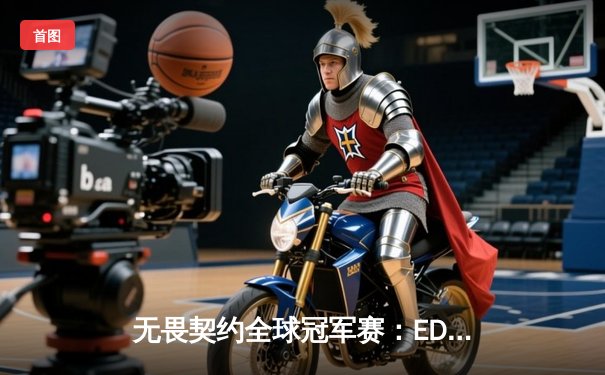 无畏契约全球冠军赛：EDG鏖战五局力挫PRX，中国电竞创历史晋级四强